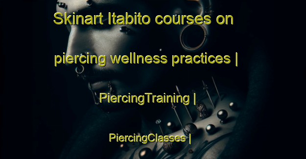 Skinart Itabito courses on piercing wellness practices | PiercingTraining | PiercingClasses | SkinartTraining-Cuba